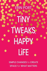 TINY TWEAKS, HAPPY LIFE: SIMPLE CHANGES TO CREATE SPACE FOR WHAT MATTERS